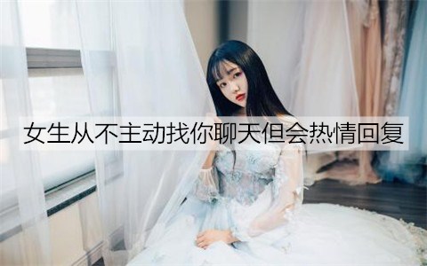 女生从不主动找你聊天但会热情回复2